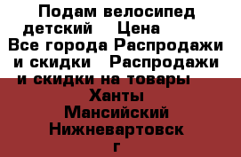 Подам велосипед детский. › Цена ­ 700 - Все города Распродажи и скидки » Распродажи и скидки на товары   . Ханты-Мансийский,Нижневартовск г.